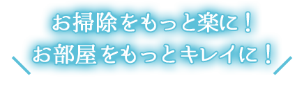 お掃除をもっと楽に！お部屋をもっとキレイに！